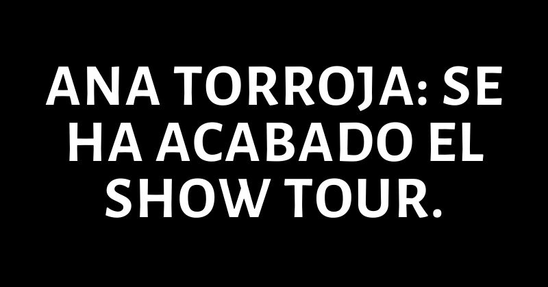 ANA TORROJA: SE HA ACABADO EL SHOW TOUR